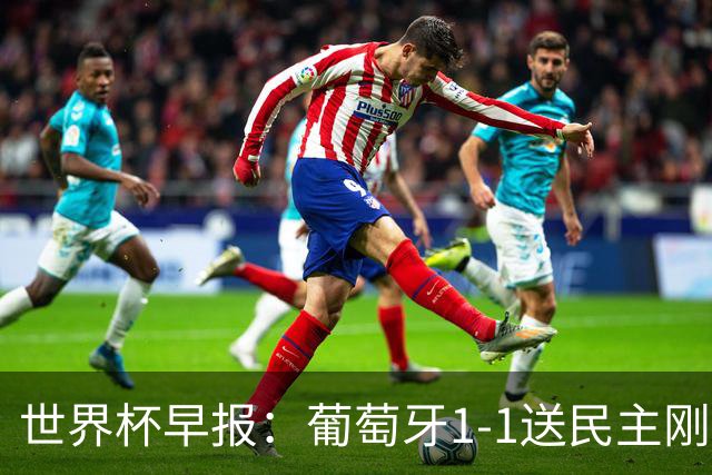 世界杯早报：葡萄牙1-1送民主刚果世界杯首分；英格兰4-2克罗地亚