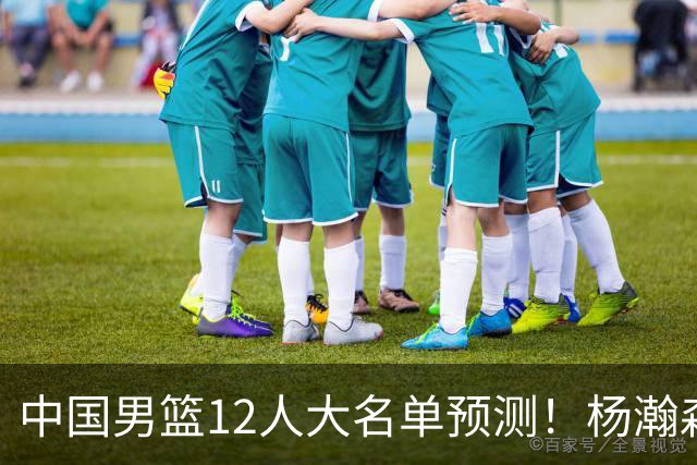 中国男篮12人大名单预测！杨瀚森领衔，王俊杰压阵，曾凡博恐遭淘汰，庞老六奇兵！
