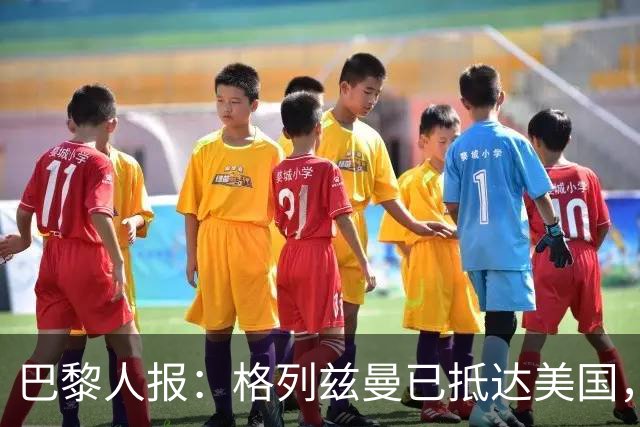 巴黎人报：格列兹曼已抵达美国，他将正式开启在奥兰多城的新征程