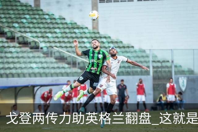 戈登两传力助英格兰翻盘 这就是巴萨为何放弃拉什福德