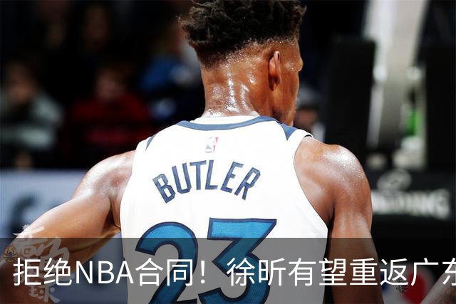 拒绝NBA合同！徐昕有望重返广东队，杜锋惨遭重大打击！