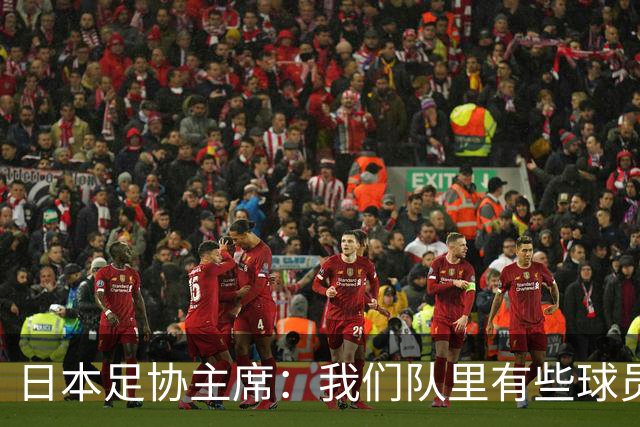 日本足协主席：我们队里有些球员比荷兰和巴西球员更强