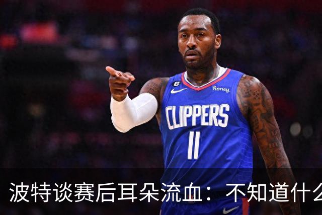 波特谈赛后耳朵流血：不知道什么情况，被人抓了还是咬了一下