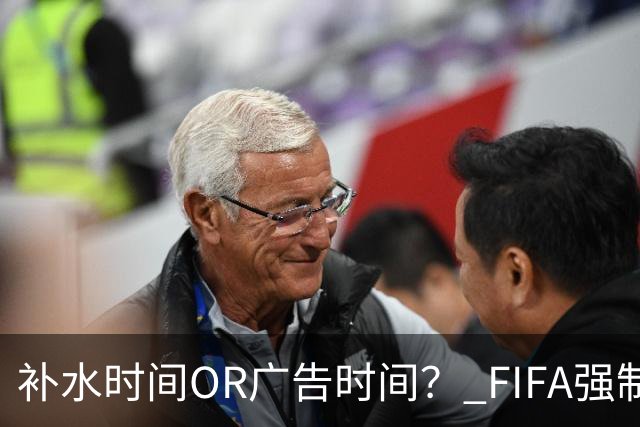 补水时间OR广告时间？ FIFA强制设置补水时间遭多方质疑