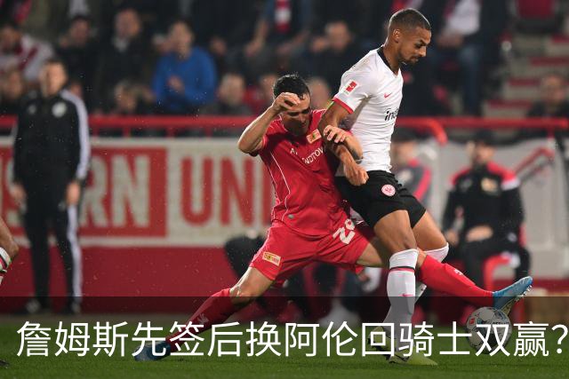 詹姆斯先签后换阿伦回骑士双赢？LBJ给骑士韧性&湖人得优质中锋