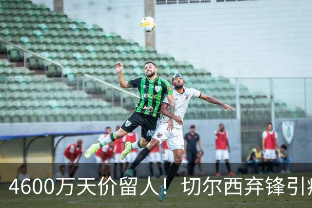 4600万天价留人！切尔西弃锋引疯抢，埃弗顿真敢重金接盘